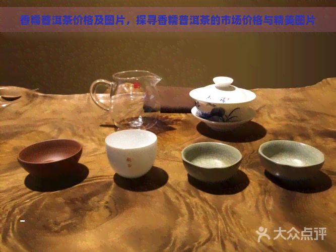 香糯普洱茶价格及图片，探寻香糯普洱茶的市场价格与精美图片