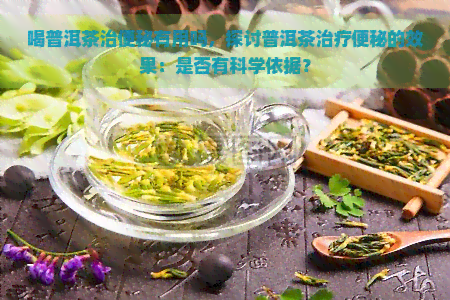 喝普洱茶治便秘有用吗，探讨普洱茶治疗便秘的效果：是否有科学依据？