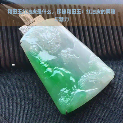 和田玉红油皮是什么，探秘和田玉：红油皮的奥秘与魅力