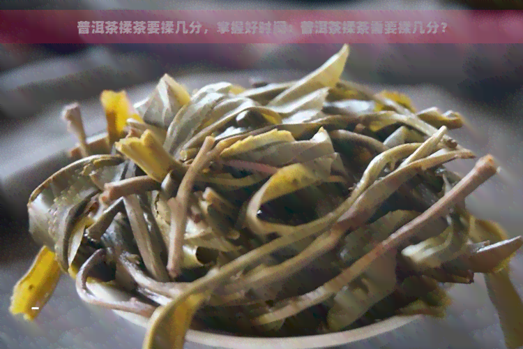 普洱茶揉茶要揉几分，掌握好时间：普洱茶揉茶需要揉几分？