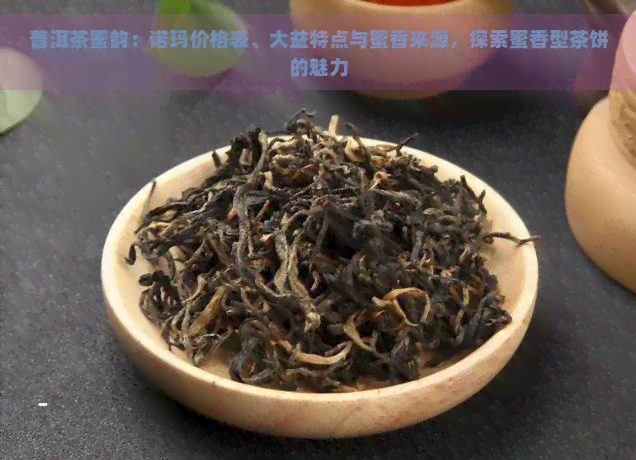 普洱茶蜜韵：诺玛价格表、大益特点与蜜香来源，探索蜜香型茶饼的魅力