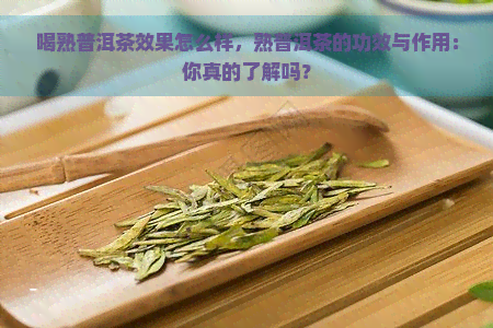 喝熟普洱茶效果怎么样，熟普洱茶的功效与作用：你真的了解吗？