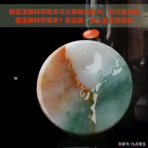 和田玉俄料带黑皮可以佩戴吗图片，如何鉴别和田玉俄料带黑皮？看这里！附上实拍图解析