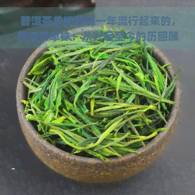 普洱茶单株是哪一年流行起来的，普洱茶单株：从兴起至今的历回顾