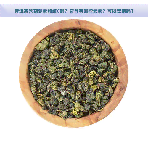 普洱茶含胡萝素和维C吗？它含有哪些元素？可以饮用吗？