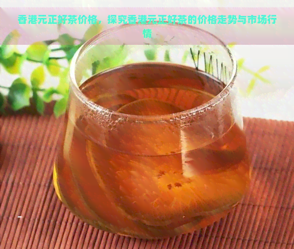 元正好茶价格，探究元正好茶的价格走势与市场行情