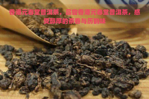 元春堂普洱茶，品尝元春堂普洱茶，感受醇厚的茶香与历韵味