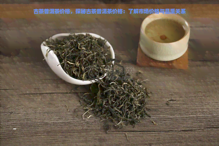 古茶普洱茶价格，探秘古茶普洱茶价格：了解市场价格与品质关系