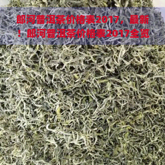 郎河普洱茶价格表2017，最新！郎河普洱茶价格表2017全览，一网打尽各品种价格信息！