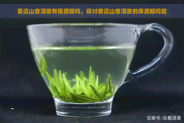 景迈山普洱茶有保质期吗，探讨景迈山普洱茶的保质期问题