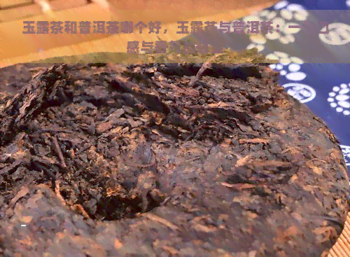 玉露茶和普洱茶哪个好，玉露茶与普洱茶：一场口感与香气的较量