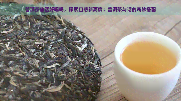 普洱茶放话好喝吗，探索口感新高度：普洱茶与话的奇妙搭配