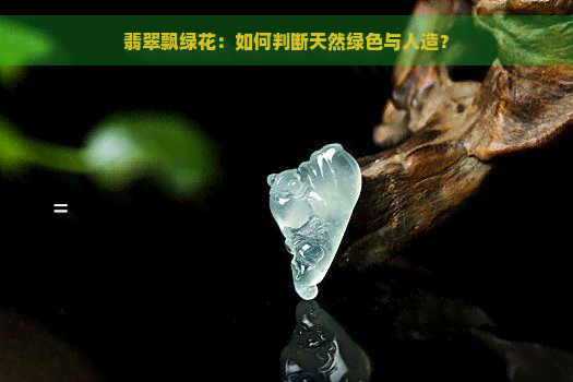 翡翠飘绿花：如何判断天然绿色与人造？