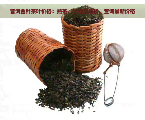 普洱金针茶叶价格：熟茶、生茶全解析，查询最新价格