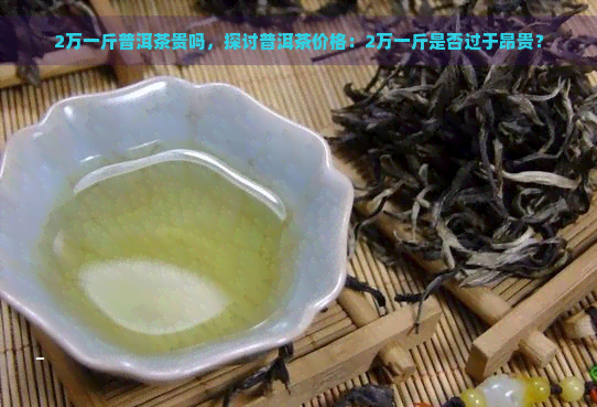 2万一斤普洱茶贵吗，探讨普洱茶价格：2万一斤是否过于昂贵？