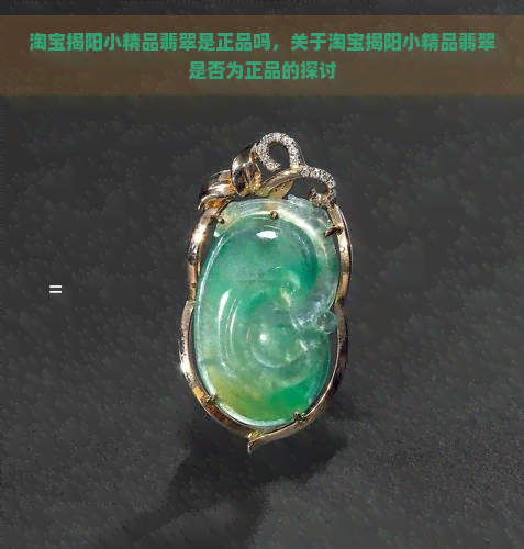 淘宝揭阳小精品翡翠是正品吗，关于淘宝揭阳小精品翡翠是否为正品的探讨