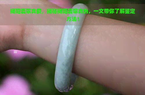 揭阳翡翠真假，揭秘揭阳翡翠真伪，一文带你了解鉴定方法！