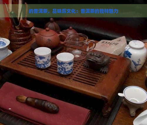 的普洱茶，品味历文化：普洱茶的独特魅力