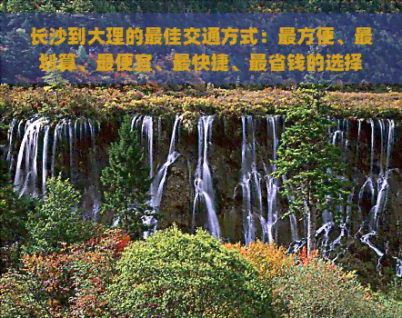 长沙到大理的更佳交通方式：最方便、最划算、更便宜、最快捷、最省钱的选择