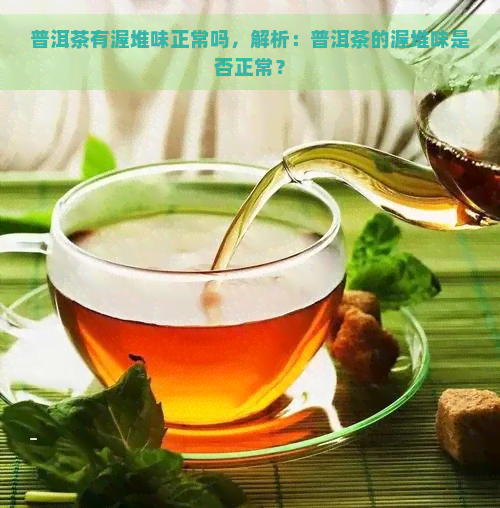 普洱茶有渥堆味正常吗，解析：普洱茶的渥堆味是否正常？