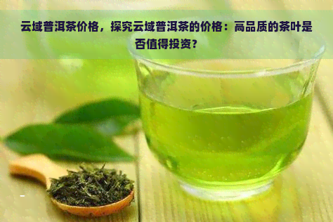 云域普洱茶价格，探究云域普洱茶的价格：高品质的茶叶是否值得投资？