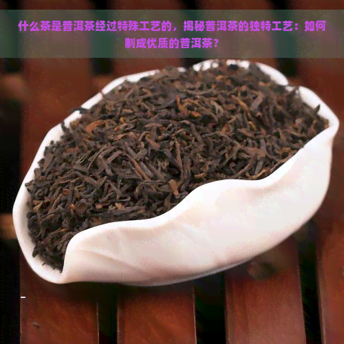 什么茶是普洱茶经过特殊工艺的，揭秘普洱茶的独特工艺：如何制成优质的普洱茶？