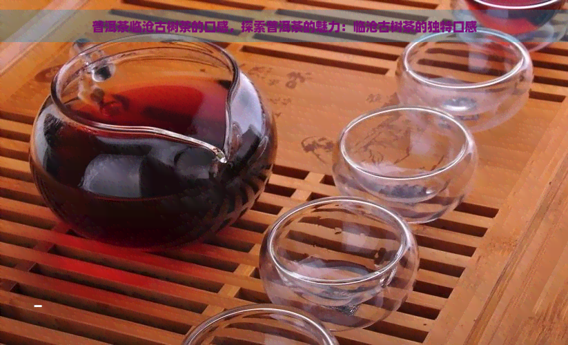 普洱茶临沧古树茶的口感，探索普洱茶的魅力：临沧古树茶的独特口感