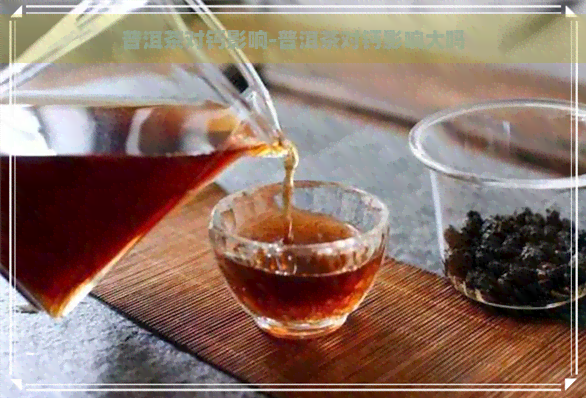 普洱茶对钙影响-普洱茶对钙影响大吗