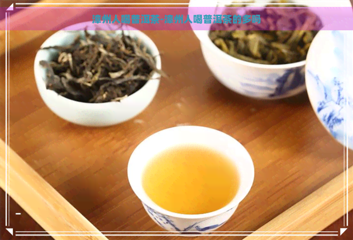 漳州人喝普洱茶-漳州人喝普洱茶的多吗