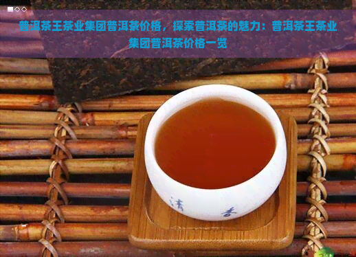普洱茶王茶业集团普洱茶价格，探索普洱茶的魅力：普洱茶王茶业集团普洱茶价格一览