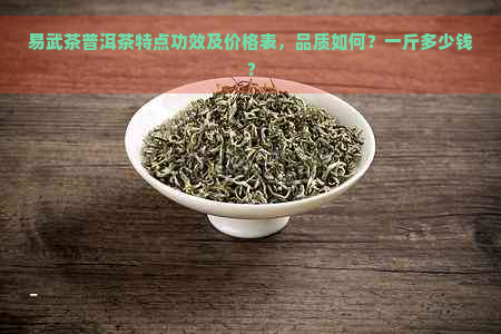 易武茶普洱茶特点功效及价格表，品质如何？一斤多少钱？