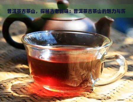 普洱茶古茶山，探秘古老韵味：普洱茶古茶山的魅力与历