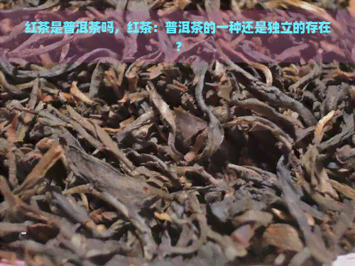 红茶是普洱茶吗，红茶：普洱茶的一种还是独立的存在？