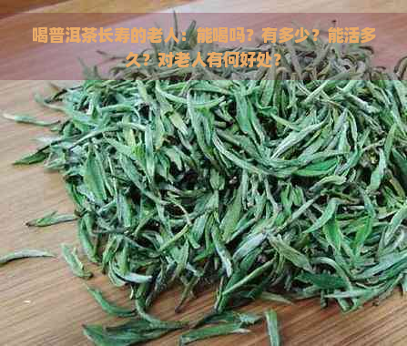 喝普洱茶长寿的老人：能喝吗？有多少？能活多久？对老人有何好处？