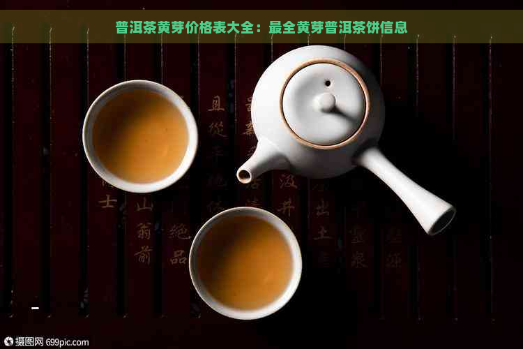 普洱茶黄芽价格表大全：最全黄芽普洱茶饼信息