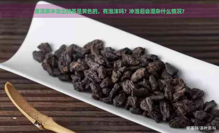 普洱茶冲泡出的茶是黄色的，有泡沫吗？冲泡后会混杂什么情况？