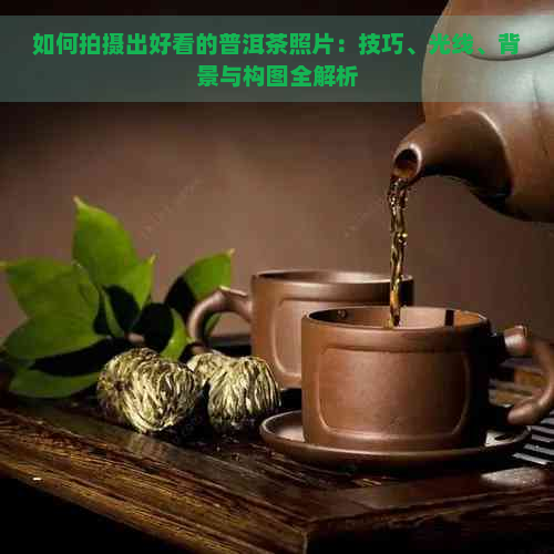 如何拍摄出好看的普洱茶照片：技巧、光线、背景与构图全解析