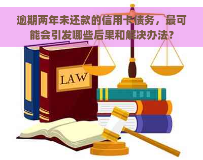 逾期两年未还款的信用卡债务，最可能会引发哪些后果和解决办法？