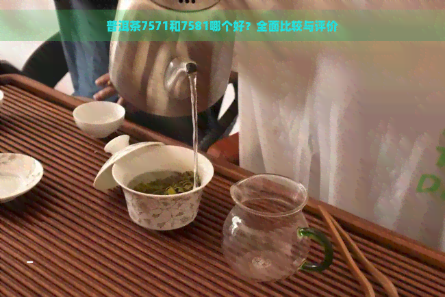 普洱茶7571和7581哪个好？全面比较与评价