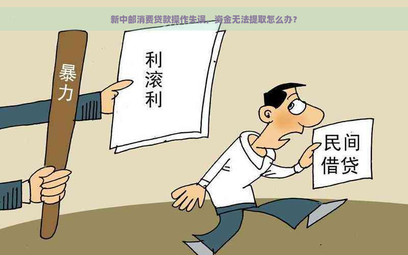 新中邮消费贷款操作失误，资金无法提取怎么办？