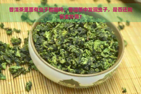 普洱茶里面有虫子能喝吗，普洱茶中发现虫子，是否还能安全饮用？