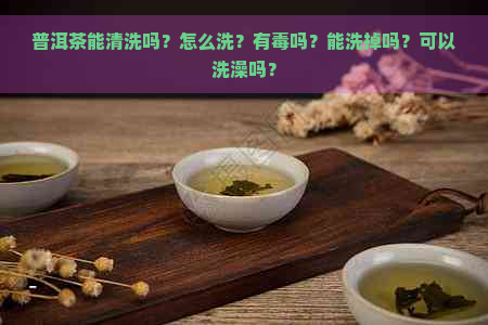 普洱茶能清洗吗？怎么洗？有吗？能洗掉吗？可以洗澡吗？