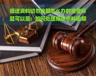 报送资料切勿逾期怎么办的完整标题可以是：如何处理报送资料逾期问题？。