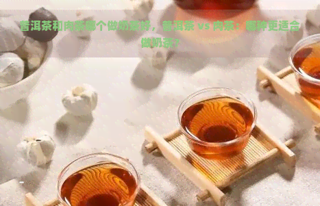 普洱茶和肉茶哪个做奶茶好，普洱茶 vs 肉茶：哪种更适合做奶茶？