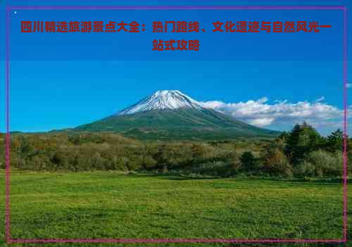 四川精选旅游景点大全：热门路线、文化遗迹与自然风光一站式攻略