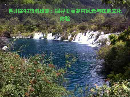 四川乡村旅游攻略：探寻美丽乡村风光与在地文化体验