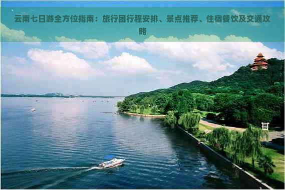 云南七日游全方位指南：旅行团行程安排、景点推荐、住宿餐饮及交通攻略