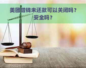 美团借钱未还款可以关闭吗？安全吗？