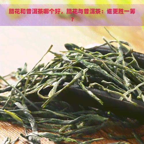 腊花和普洱茶哪个好，腊花与普洱茶：谁更胜一筹？