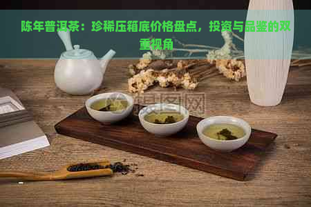 陈年普洱茶：珍稀压箱底价格盘点，投资与品鉴的双重视角